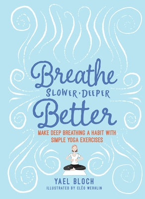 Breathe Slower, Deeper, Better: Make Deep Breathing a Habit with Simple Yoga Exercises by Bloch, Yael