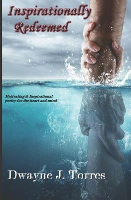 Inspirationally Redeemed: Motivating & Inspirational Poetry for the Heart and Mind by Torres, Dwayne J.