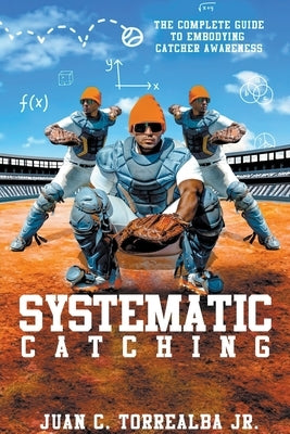 Systematic Catching: The Complete Guide To Embodying Catcher Awareness by Torrealba, Juan C., Jr.