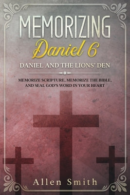 Memorizing Daniel 6 - Daniel and the Lions' Den: Memorize Scripture, Memorize the Bible, and Seal God's Word in Your Heart by Smith, Allen