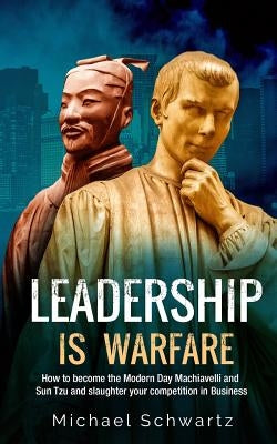 Leadership is Warfare: How to become the Modern Day Machiavelli and Sun Tzu and slaughter your competition in Business by Schwartz, Michael