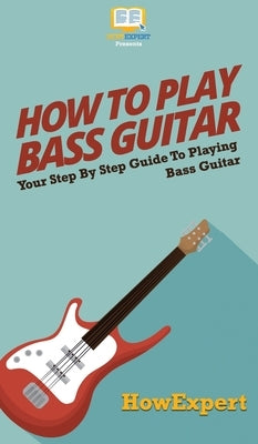 How To Play Bass Guitar: Your Step By Step Guide To Playing Bass Guitar by Howexpert