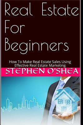 Real Estate for Beginners: How to Make Real Estate Sales Using Effective Real Estate Marketing by O'Shea, Stephen