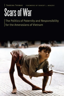 Scars of War: The Politics of Paternity and Responsibility for the Amerasians of Vietnam by Thomas, Sabrina