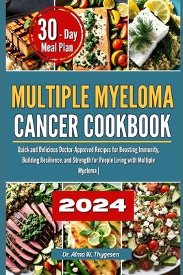 Multiple Myeloma Cancer Cookbook: Quick and Delicious Doctor-Approved Recipes for Boosting Immunity, Building Resilience, and Strength for People Livi by W. Thygesen, Alma