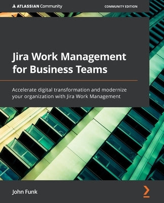 Jira Work Management for Business Teams: Accelerate digital transformation and modernize your organization with Jira Work Management by Funk, John