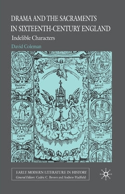 Drama and the Sacraments in Sixteenth-Century England: Indelible Characters by Coleman, D.