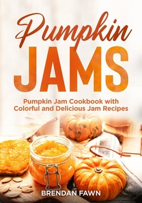 Pumpkin Jams: Pumpkin Jam Cookbook with Colorful and Delicious Jam Recipes by Fawn, Brendan
