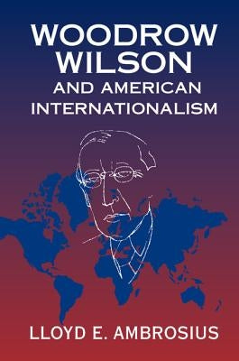 Woodrow Wilson and American Internationalism by Ambrosius, Lloyd E.