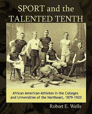 Sport and the Talented Tenth: African American Athletes at the Colleges and Universities of the Northeast, 1879-1920 by Robert E. Wells