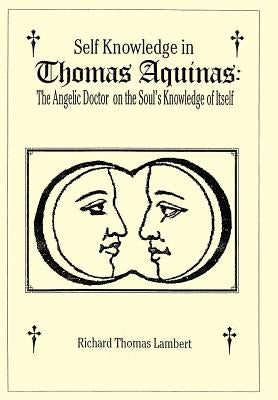 Self Knowledge in Thomas Aquinas: The Angelic Doctor on the Soul's Knowledge of Itself by Lambert, Richard T.