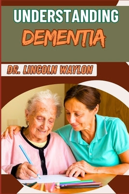 Understanding Dementia: Comprehensive Guide To Symptoms, Diagnosis, Treatment, And Care Strategies For Alzheimer's And Cognitive Decline by Waylon, Lincoln