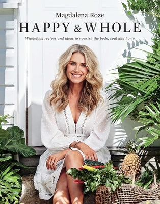 Happy and Whole: Recipes and Ideas for Nourishing Your Body, Home and Life by Roze, Magdalena