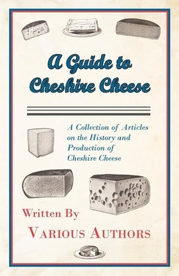 A Guide to Cheshire Cheese - A Collection of Articles on the History and Production of Cheshire Cheese by Various Authors