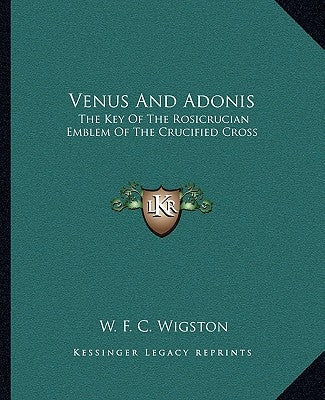 Venus and Adonis: The Key of the Rosicrucian Emblem of the Crucified Cross by Wigston, W. F. C.