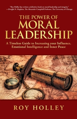 The Power of Moral Leadership: A Timeless Guide to Increasing your Influence, Emotional Intelligence and Inner Peace by Holley, Roy