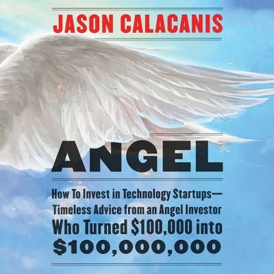 Angel: How to Invest in Technology Startups-Timeless Advice from an Angel Investor Who Turned $100,000 Into $100,000,000 by Calacanis, Jason