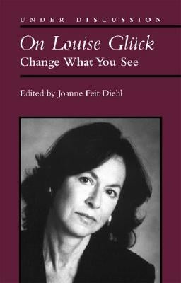 On Louise Gluck: Change What You See by Diehl, Joanne