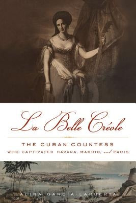 La Belle Créole: The Cuban Countess Who Captivated Havana, Madrid, and Paris by García-Lapuerta, Alina