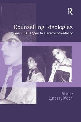 Counselling Ideologies: Queer Challenges to Heteronormativity by Moon, Lyndsey
