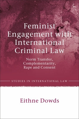 Feminist Engagement with International Criminal Law: Norm Transfer, Complementarity, Rape and Consent by Dowds, Eithne