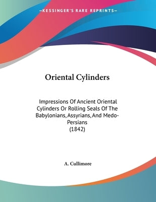 Oriental Cylinders: Impressions Of Ancient Oriental Cylinders Or Rolling Seals Of The Babylonians, Assyrians, And Medo-Persians (1842) by Cullimore, A.