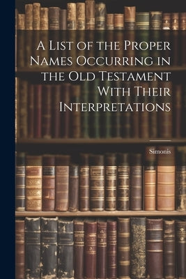 A List of the Proper Names Occurring in the Old Testament With Their Interpretations by Simonis