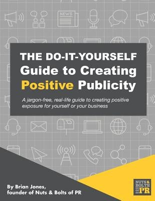 The Do-It-Yourself Guide To Creating Positive Publicity: A jargon-free, real-life guide to creating positive exposure for yourself or your business by Lisk, Jacqueline
