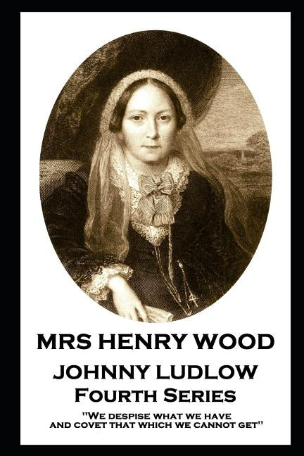 Mrs Henry Wood - Johnny Ludlow - Fourth Series: 'We despise what we have, and covet that which we cannot get'' by Wood, Mrs Henry