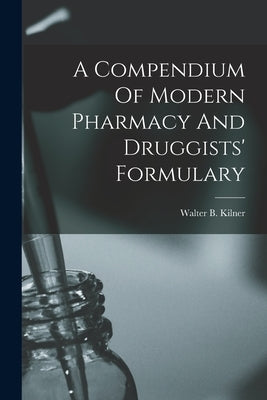 A Compendium Of Modern Pharmacy And Druggists' Formulary by Kilner, Walter B.