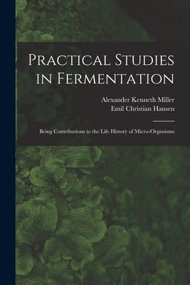 Practical Studies in Fermentation; Being Contributions to the Life History of Micro-organisms by Miller, Alexander Kenneth