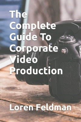 The Complete Guide To Corporate Video Production by Feldman, Loren