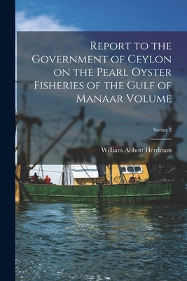 Report to the Government of Ceylon on the Pearl Oyster Fisheries of the Gulf of Manaar Volume; Series 3 by Herdman, William Abbott