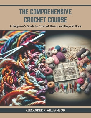 The Comprehensive Crochet Course: A Beginner's Guide to Crochet Basics and Beyond Book by Williamson, Alexander R.