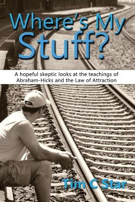 Where's My Stuff?: A hopeful skeptic looks at the teachings of Abraham-Hicks and the Law of Attraction by Star, Tim C.