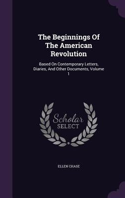 The Beginnings Of The American Revolution: Based On Contemporary Letters, Diaries, And Other Documents, Volume 1 by Chase, Ellen