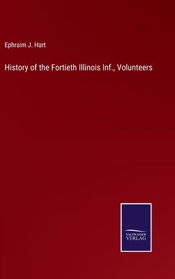History of the Fortieth Illinois Inf., Volunteers by Hart, Ephraim J.