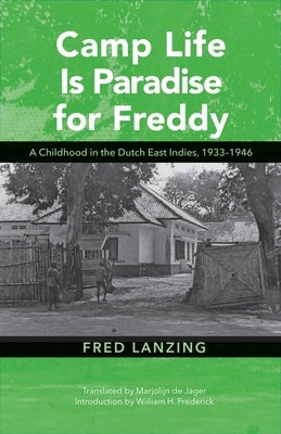 Camp Life Is Paradise for Freddy: A Childhood in the Dutch East Indies, 1933-1946 by Lanzing, Fred