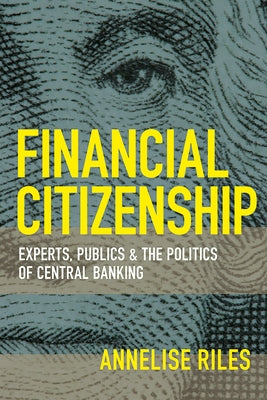 Financial Citizenship: Experts, Publics, and the Politics of Central Banking by Riles, Annelise