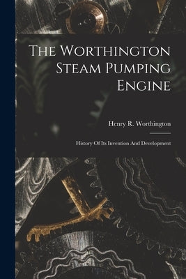 The Worthington Steam Pumping Engine: History Of Its Invention And Development by Worthington, Henry R.