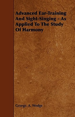 Advanced Ear-Training And Sight-Singing - As Applied To The Study Of Harmony by Wedge, George A.