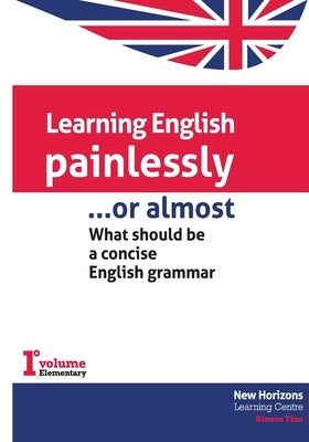 Learning English Painlessly, or Almost: What should be a concise English grammar by Tino, Bianca