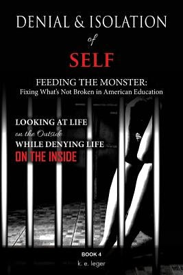 Denial and Isolation of Self Feeding the Monster: Fixing What's Not Broken in American Education Book 4 by Leger, K. E.