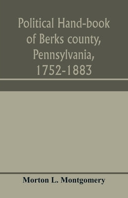 Political hand-book of Berks county, Pennsylvania, 1752-1883 by L. Montgomery, Morton