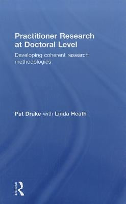 Practitioner Research at Doctoral Level: Developing Coherent Research Methodologies by Drake, Pat