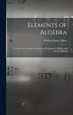 Elements of Algebra: A Course for Grammar Schools and Beginners in Public and Private Schools by Milne, William James