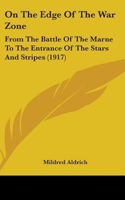 On The Edge Of The War Zone: From The Battle Of The Marne To The Entrance Of The Stars And Stripes (1917) by Aldrich, Mildred