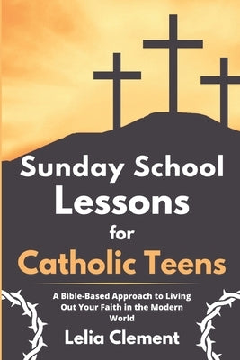 Sunday School Lessons for Catholic Teens: A Bible-based Approach to Living Out Your Faith in the Modern World by Clement, Lelia