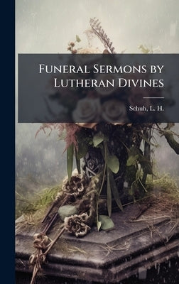 Funeral Sermons by Lutheran Divines by Schuh, L. H. (Lewis Herman) 1858-193