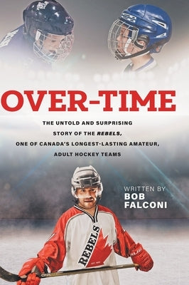 Over-Time: The untold and surprising story of the Rebels, One of Canada's longest-lasting amateur, adult hockey teams by Falconi, Bob